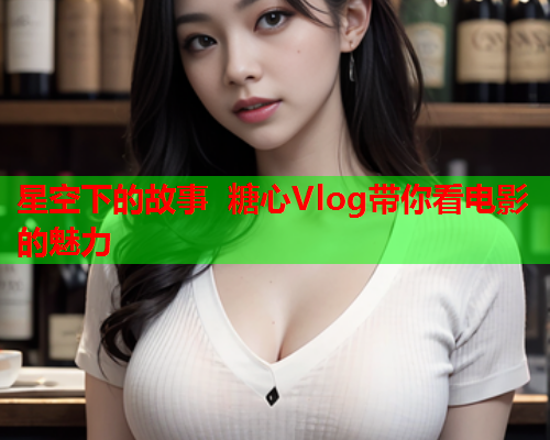 星空下的故事 糖心Vlog带你看电影的魅力  第2张