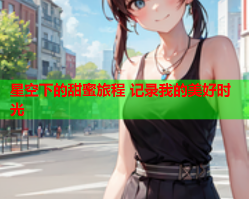星空下的甜蜜旅程 记录我的美好时光  第1张