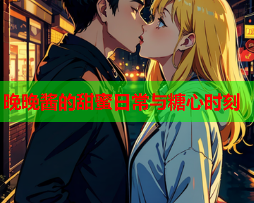 晚晚酱的甜蜜日常与糖心时刻  第1张