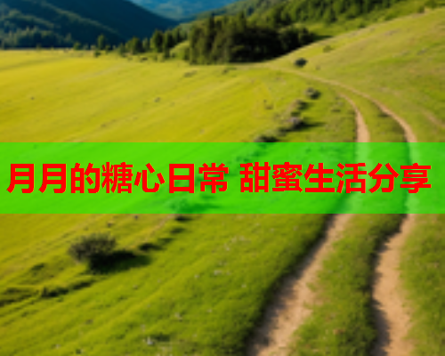 月月的糖心日常 甜蜜生活分享  第2张