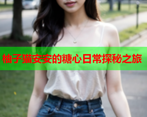 柚子猫安安的糖心日常探秘之旅  第2张