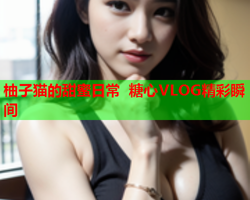 柚子猫的甜蜜日常 糖心VLOG精彩瞬间  第2张