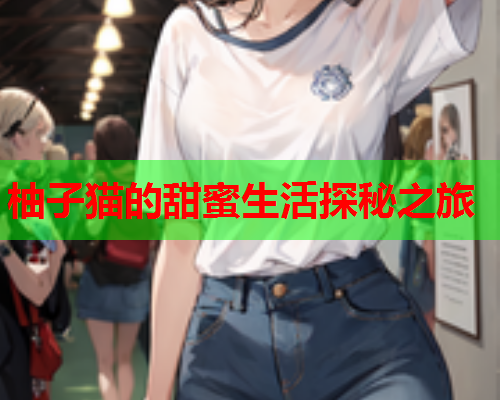 柚子猫的甜蜜生活探秘之旅  第2张