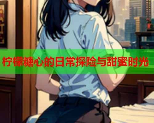 柠檬糖心的日常探险与甜蜜时光  第1张