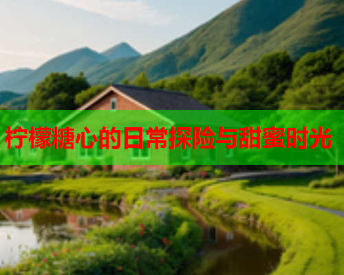 柠檬糖心的日常探险与甜蜜时光  第2张