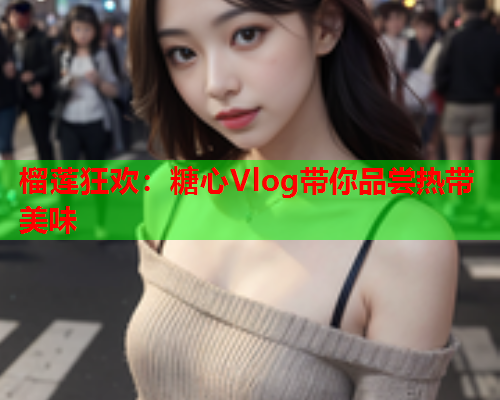 榴莲狂欢：糖心Vlog带你品尝热带美味  第1张