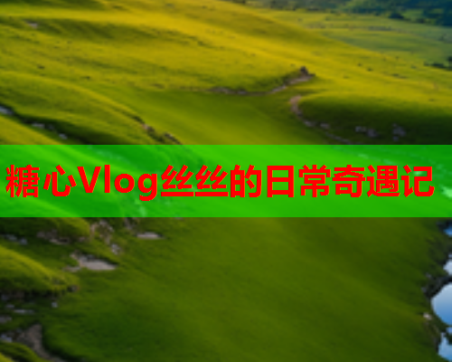 糖心Vlog丝丝的日常奇遇记  第1张