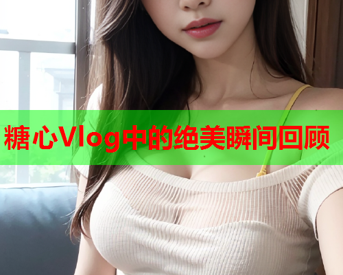 糖心Vlog中的绝美瞬间回顾  第1张