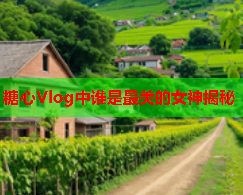 糖心Vlog中谁是最美的女神揭秘  第1张