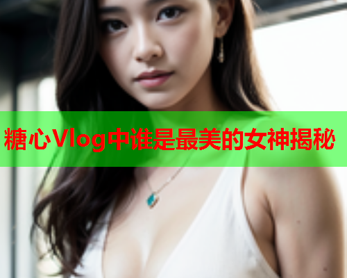 糖心Vlog中谁是最美的女神揭秘  第2张