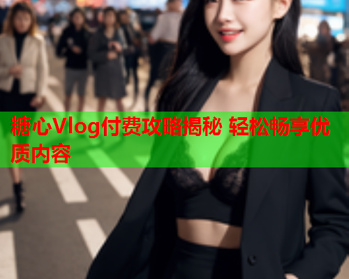 糖心Vlog付费攻略揭秘 轻松畅享优质内容  第1张
