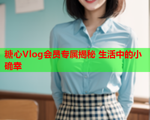 糖心Vlog会员专属揭秘 生活中的小确幸  第1张