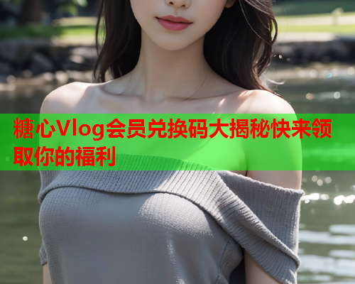 糖心Vlog会员兑换码大揭秘快来领取你的福利  第2张