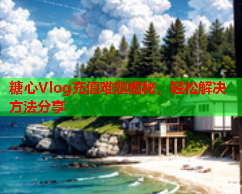 糖心Vlog充值难题揭秘，轻松解决方法分享  第2张