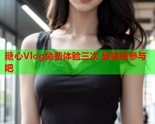 糖心Vlog免费体验三次 赶快来参与吧  第2张