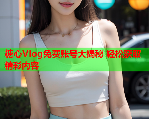 糖心Vlog免费账号大揭秘 轻松获取精彩内容  第2张