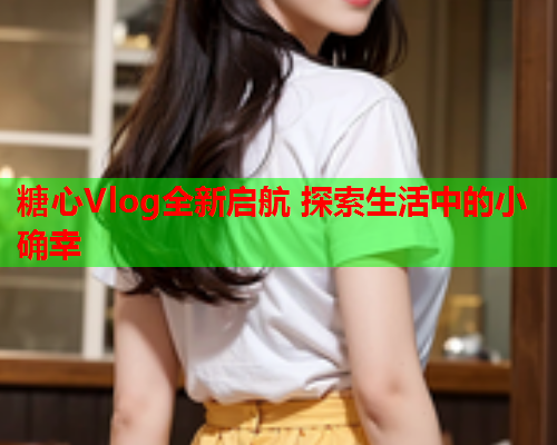 糖心Vlog全新启航 探索生活中的小确幸  第1张