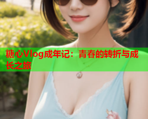糖心Vlog成年记：青春的转折与成长之旅  第1张