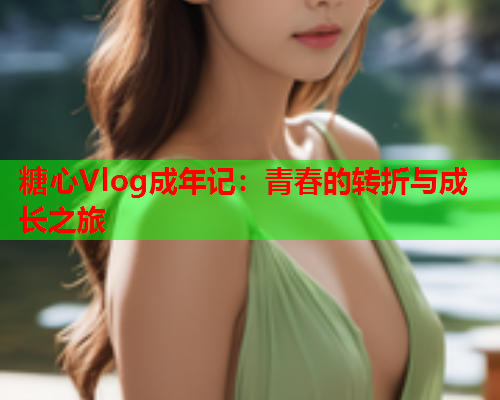 糖心Vlog成年记：青春的转折与成长之旅  第2张