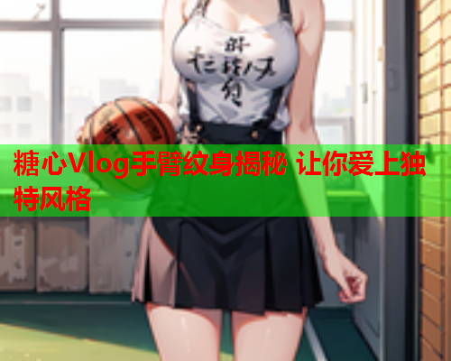 糖心Vlog手臂纹身揭秘 让你爱上独特风格  第1张