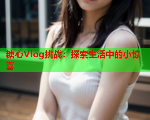 糖心Vlog挑战：探索生活中的小惊喜  第1张