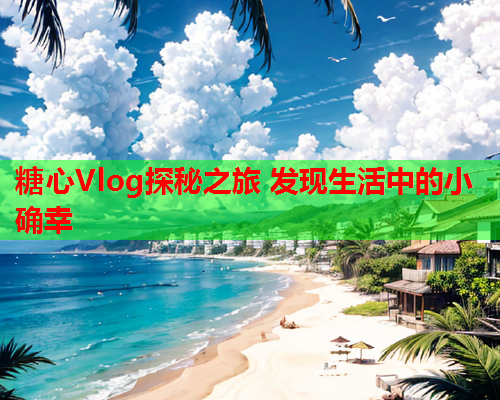 糖心Vlog探秘之旅 发现生活中的小确幸  第1张