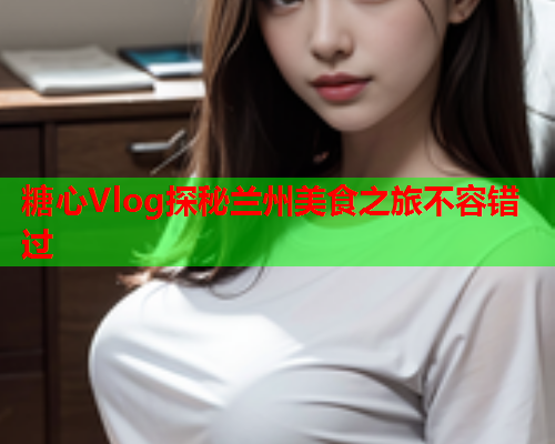 糖心Vlog探秘兰州美食之旅不容错过  第2张