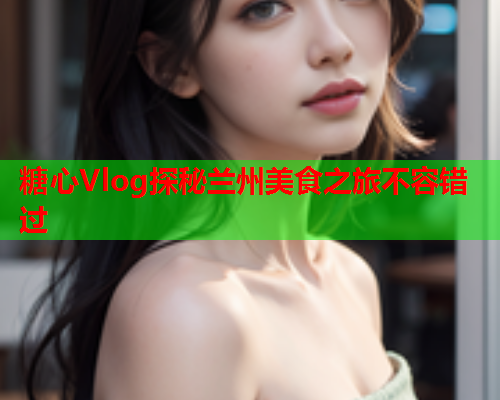 糖心Vlog探秘兰州美食之旅不容错过  第1张