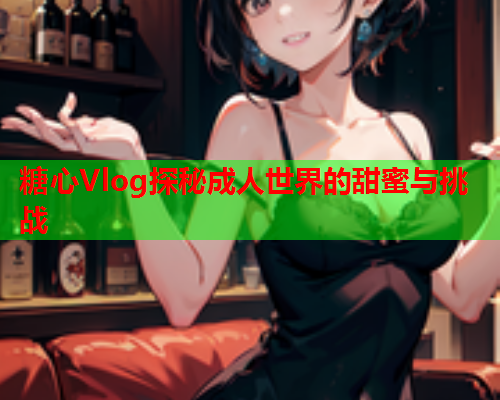 糖心Vlog探秘成人世界的甜蜜与挑战  第1张
