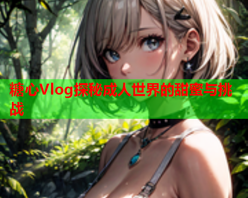 糖心Vlog探秘成人世界的甜蜜与挑战  第2张