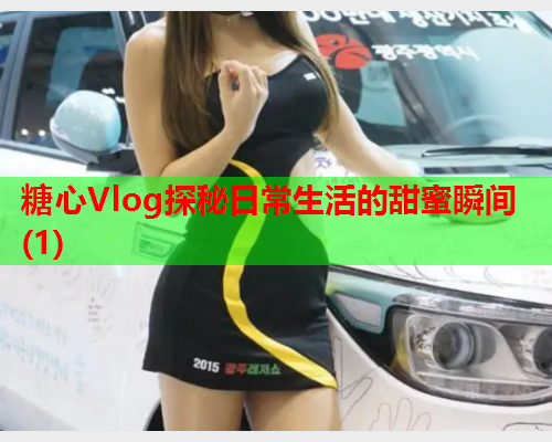 糖心Vlog探秘日常生活的甜蜜瞬间(1)  第1张