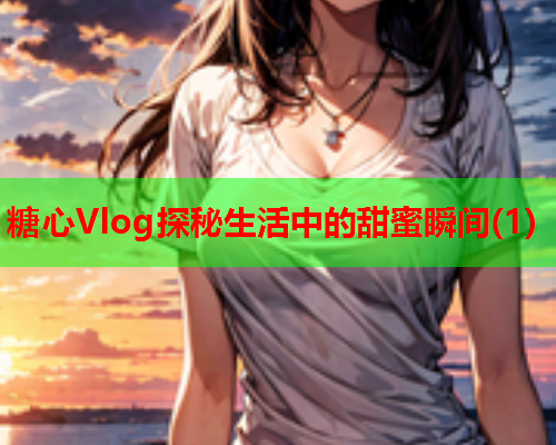 糖心Vlog探秘生活中的甜蜜瞬间(1)  第1张