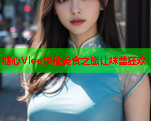 糖心Vlog探秘美食之旅让味蕾狂欢  第1张