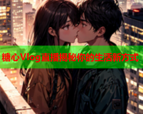糖心Vlog直播揭秘你的生活新方式  第2张