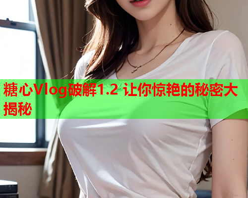 糖心Vlog破解1.2 让你惊艳的秘密大揭秘  第2张