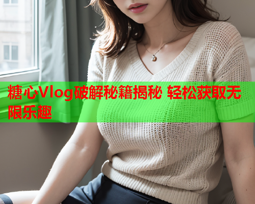 糖心Vlog破解秘籍揭秘 轻松获取无限乐趣  第2张