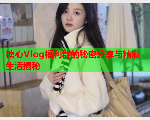 糖心Vlog福利群的秘密分享与精彩生活揭秘  第1张