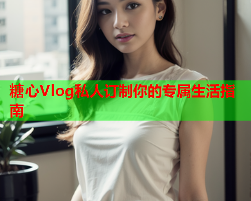 糖心Vlog私人订制你的专属生活指南  第1张