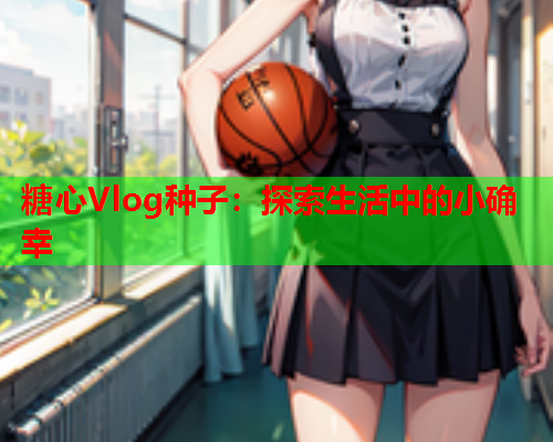 糖心Vlog种子：探索生活中的小确幸  第1张