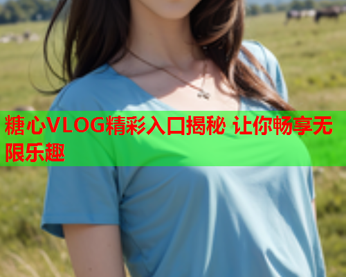 糖心VLOG精彩入口揭秘 让你畅享无限乐趣  第1张