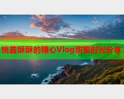 桃酱酥酥的糖心Vlog甜蜜时光分享  第1张