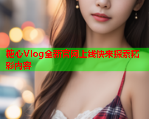 糖心Vlog全新官网上线快来探索精彩内容  第1张