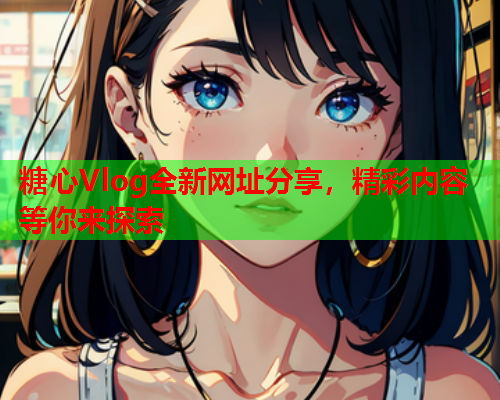 糖心Vlog全新网址分享，精彩内容等你来探索  第1张