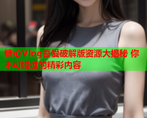 糖心Vlog吾爱破解版资源大揭秘 你不可错过的精彩内容  第1张