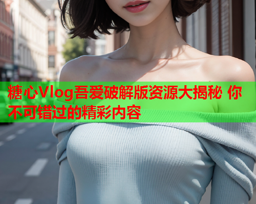 糖心Vlog吾爱破解版资源大揭秘 你不可错过的精彩内容  第2张