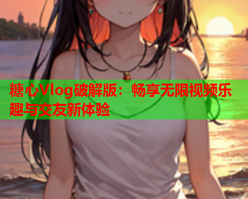 糖心Vlog破解版：畅享无限视频乐趣与交友新体验  第1张