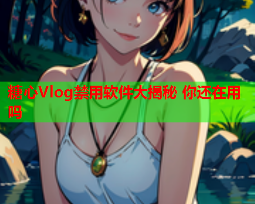 糖心Vlog禁用软件大揭秘 你还在用吗  第1张