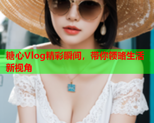 糖心Vlog精彩瞬间，带你领略生活新视角  第1张
