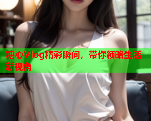 糖心Vlog精彩瞬间，带你领略生活新视角  第2张