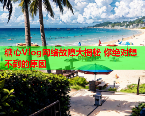 糖心Vlog网络故障大揭秘 你绝对想不到的原因  第1张